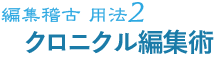 編集稽古 用法2 クロニクル編集術