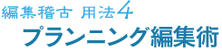 編集稽古 用法4 プランニング編集術